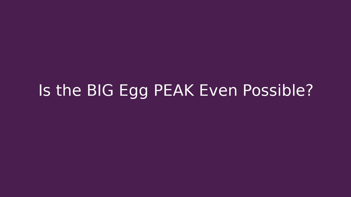 Is the BIG Egg PEAK Even Possible?