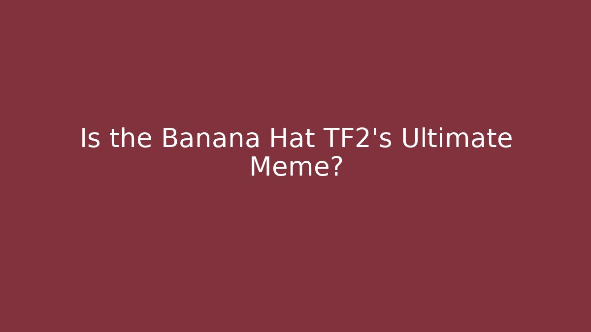Is the Banana Hat TF2's Ultimate Meme?