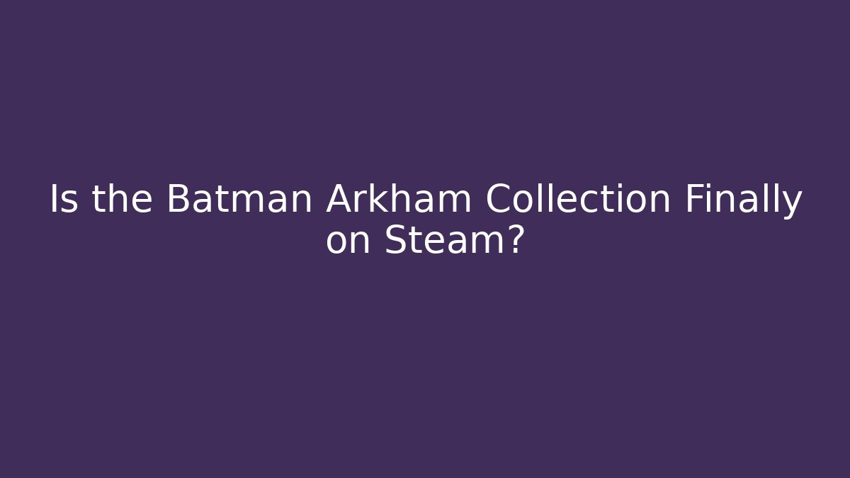 Is the Batman Arkham Collection Finally on Steam?