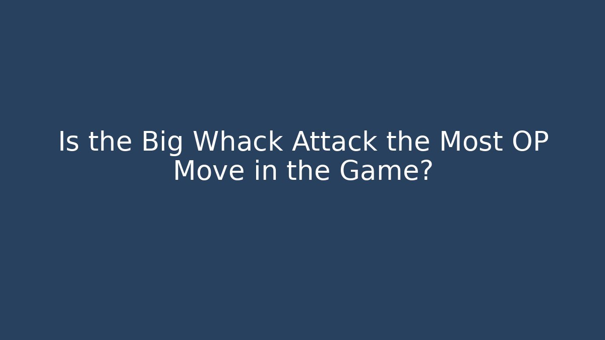Is the Big Whack Attack the Most OP Move in the Game?