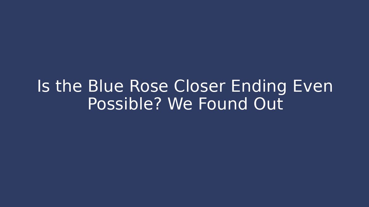 Is the Blue Rose Closer Ending Even Possible? We Found Out