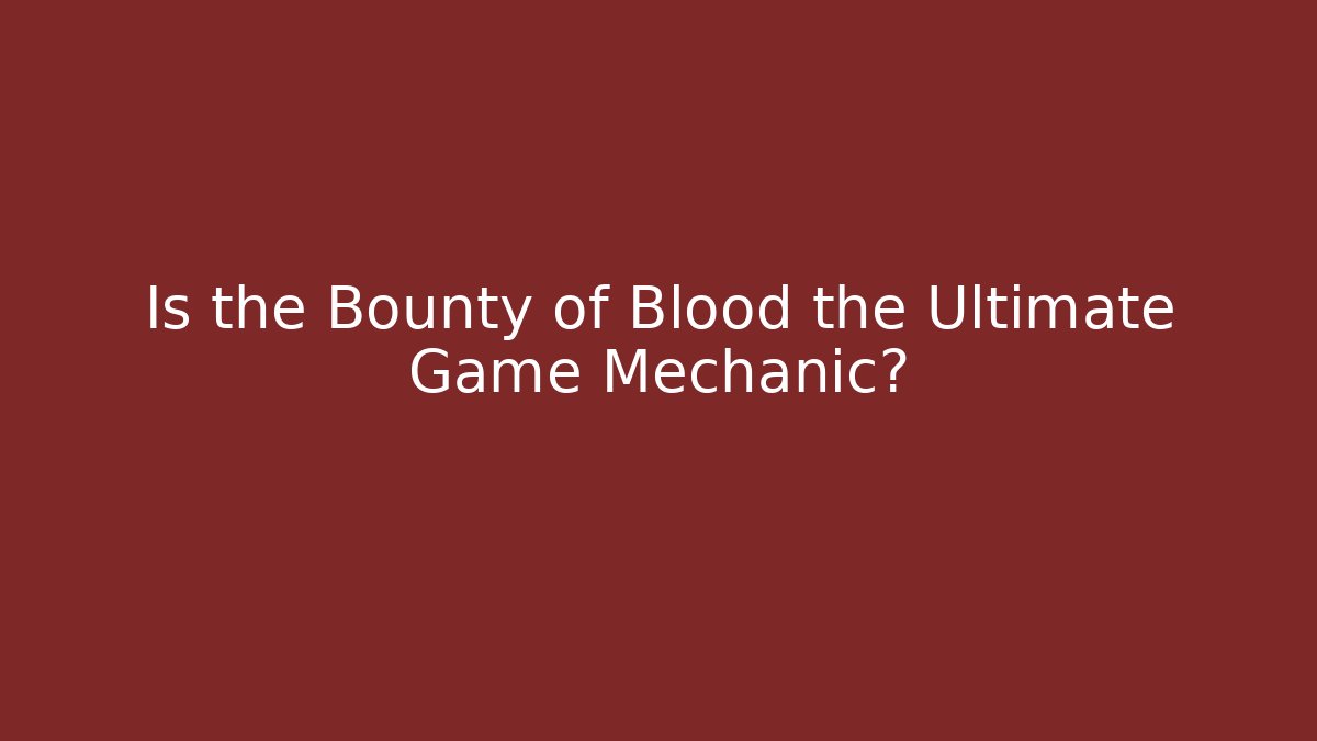 Is the Bounty of Blood the Ultimate Game Mechanic?