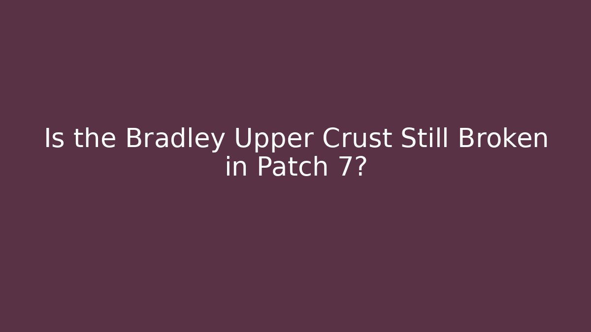Is the Bradley Upper Crust Still Broken in Patch 7?