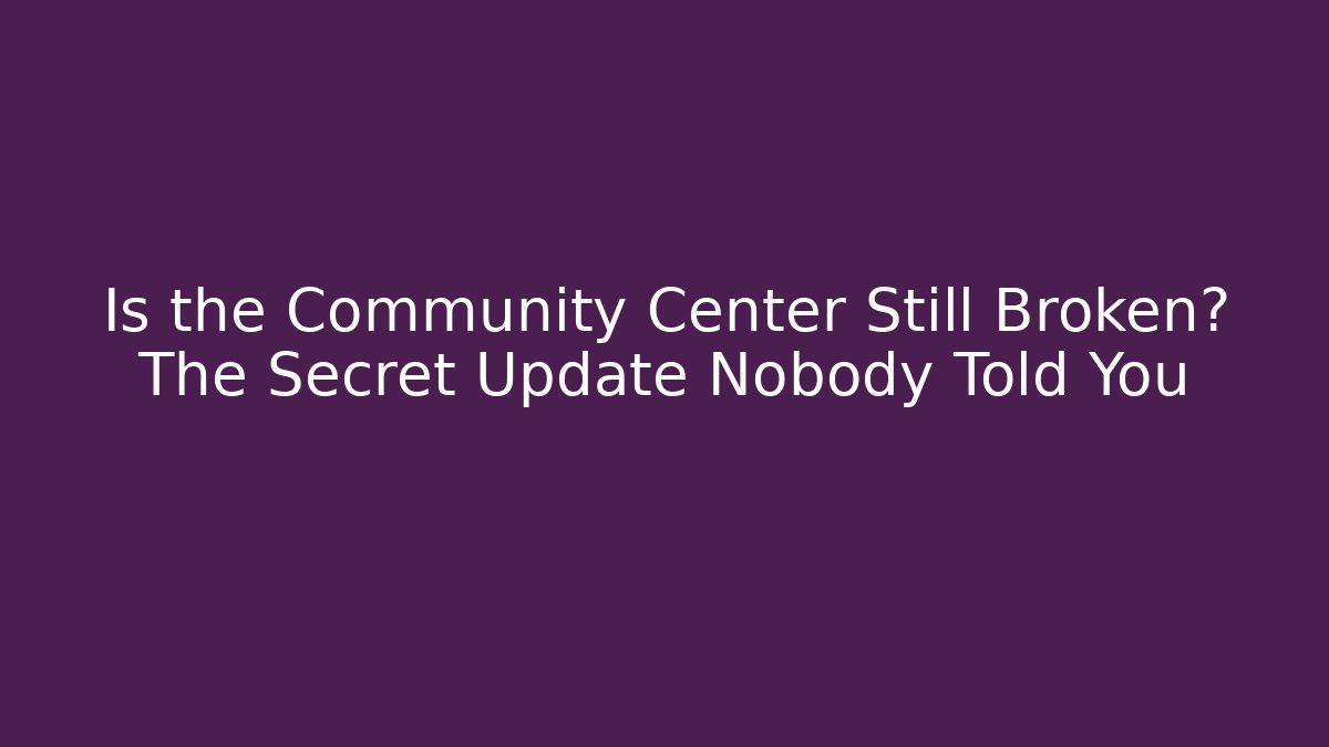 Is the Community Center Still Broken? The Secret Update Nobody Told You