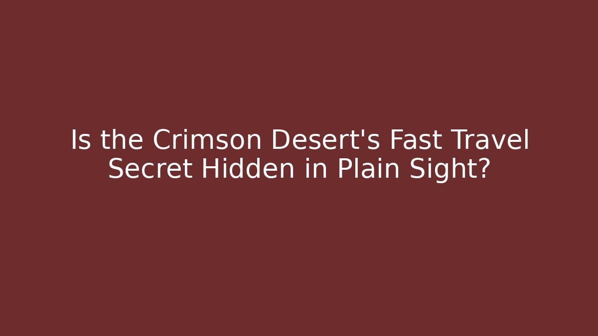 Is the Crimson Desert’s Fast Travel Secret Hidden in Plain Sight?