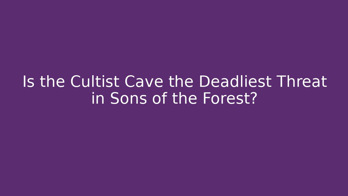 Is the Cultist Cave the Deadliest Threat in Sons of the Forest?