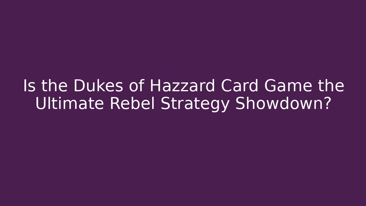 Is the Dukes of Hazzard Card Game the Ultimate Rebel Strategy Showdown?