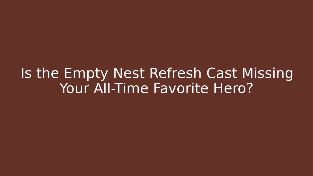 Is the Empty Nest Refresh Cast Missing Your All-Time Favorite Hero?