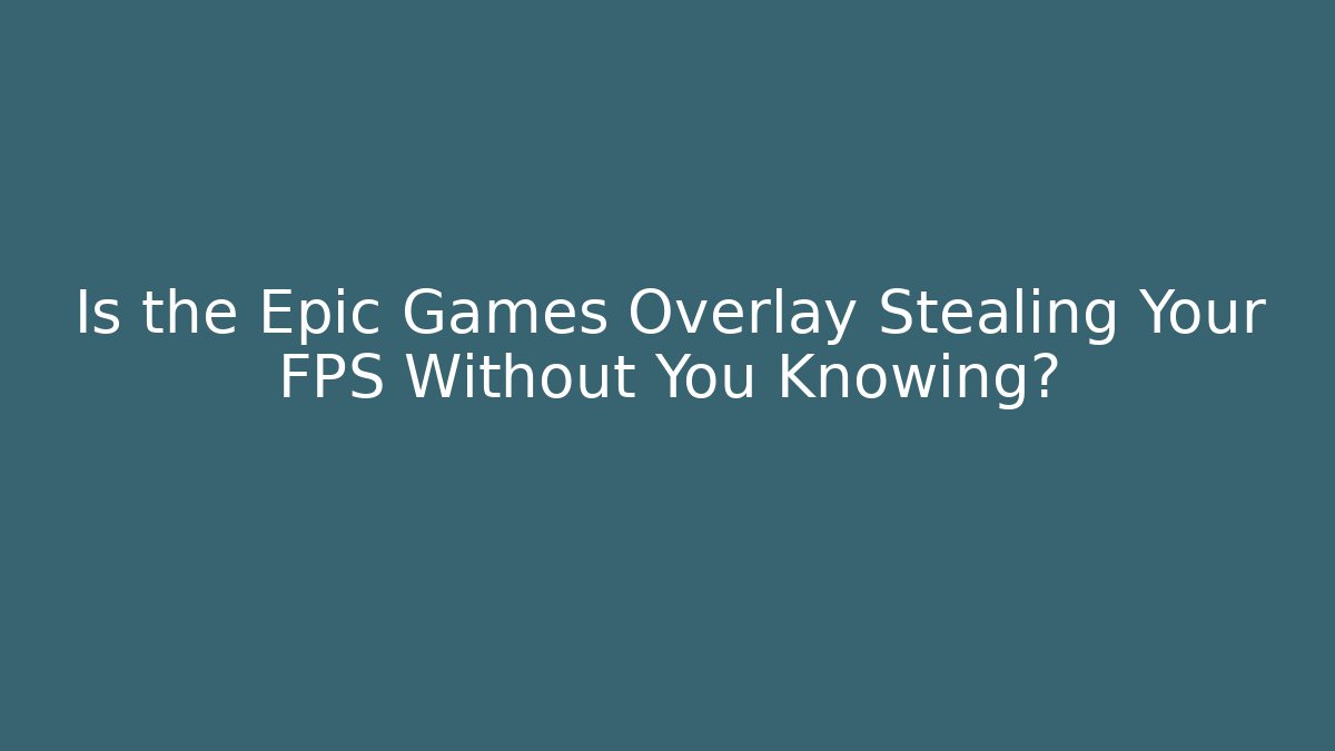 Is the Epic Games Overlay Stealing Your FPS Without You Knowing?