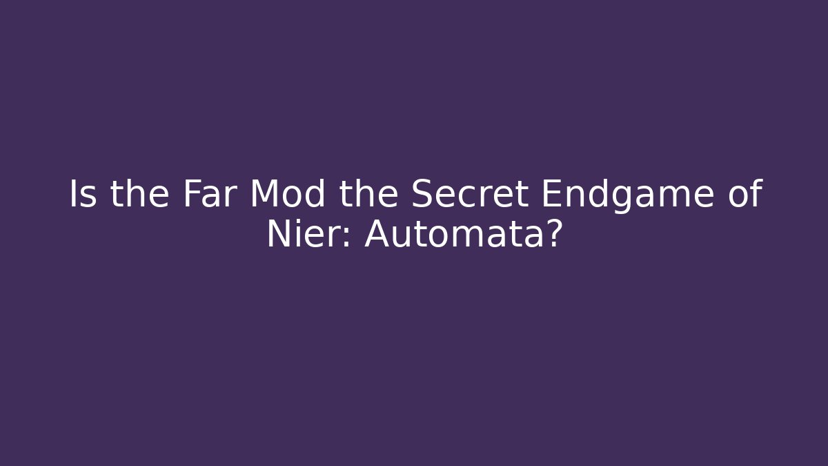 Is the Far Mod the Secret Endgame of Nier: Automata?