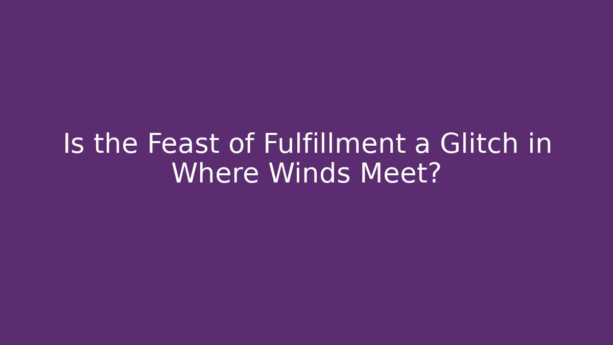 Is the Feast of Fulfillment a Glitch in Where Winds Meet?