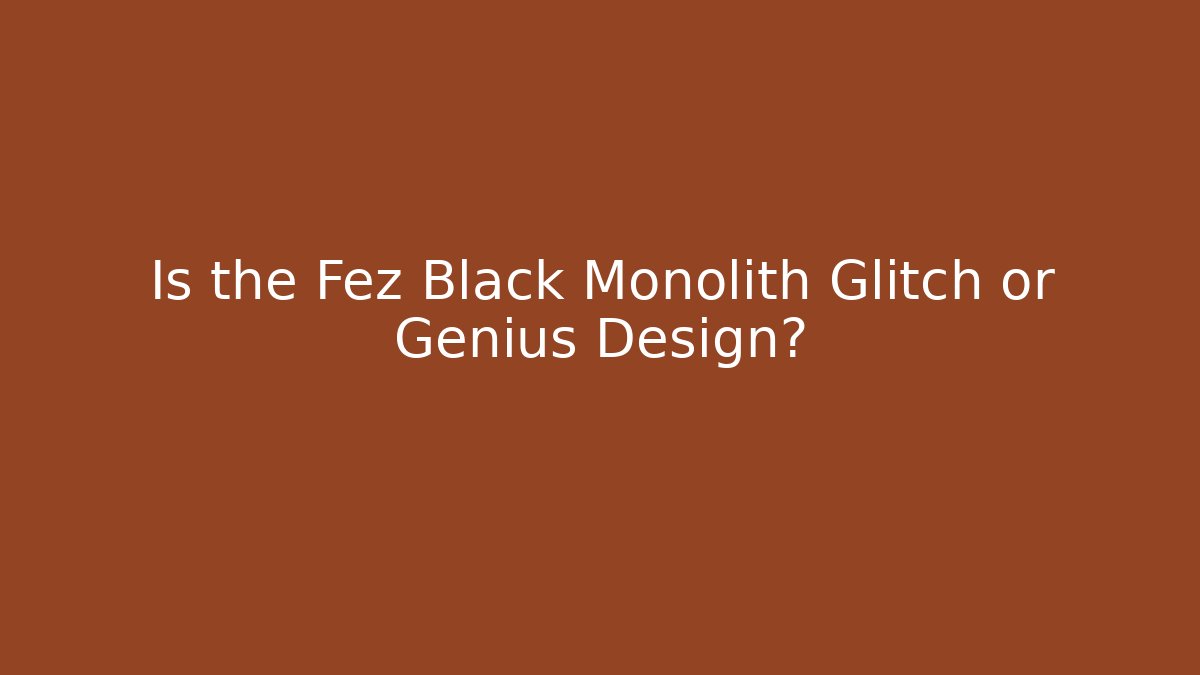 Is the Fez Black Monolith Glitch or Genius Design?