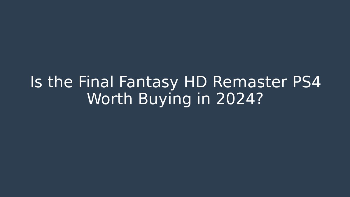 Is the Final Fantasy HD Remaster PS4 Worth Buying in 2024?