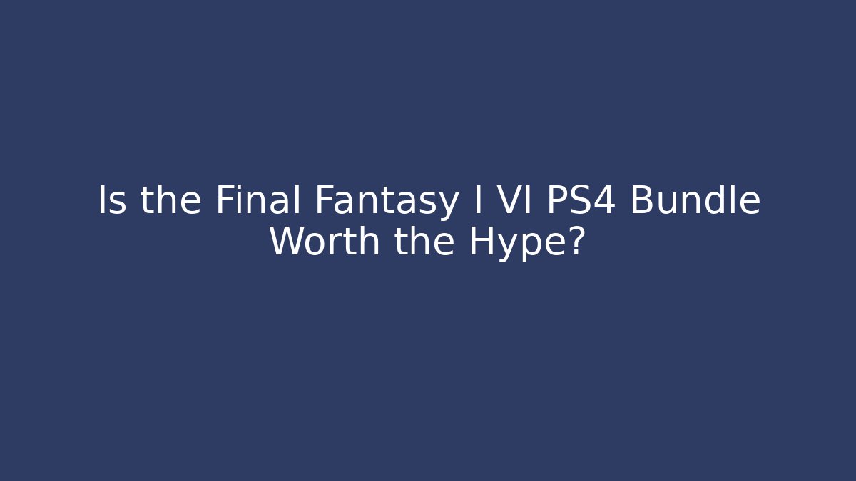 Is the Final Fantasy I VI PS4 Bundle Worth the Hype?