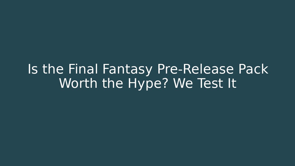 Is the Final Fantasy Pre-Release Pack Worth the Hype? We Test It