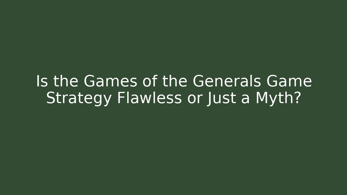 Is the Games of the Generals Game Strategy Flawless or Just a Myth?
