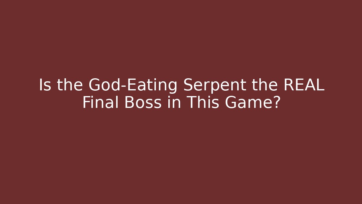 Is the God-Eating Serpent the REAL Final Boss in This Game?