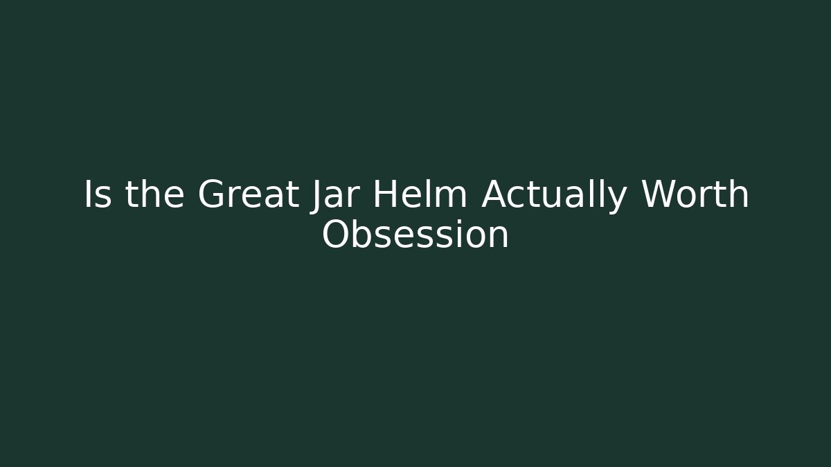 Is the Great Jar Helm Actually Worth Obsession
