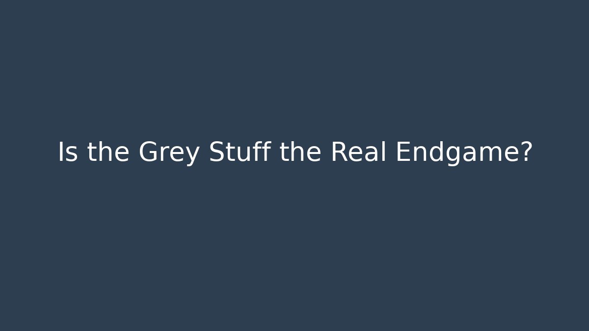 Is the Grey Stuff the Real Endgame?
