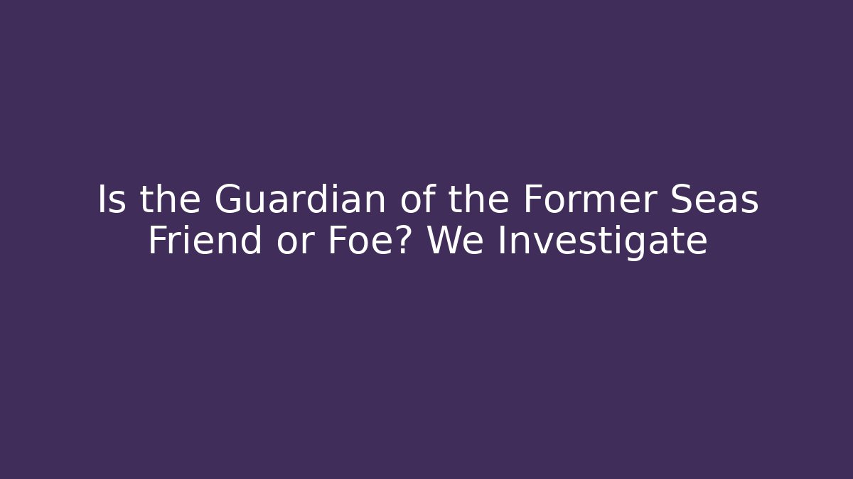 Is the Guardian of the Former Seas Friend or Foe? We Investigate