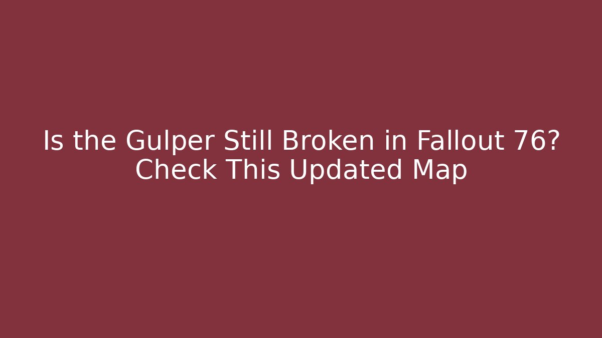 Is the Gulper Still Broken in Fallout 76? Check This Updated Map