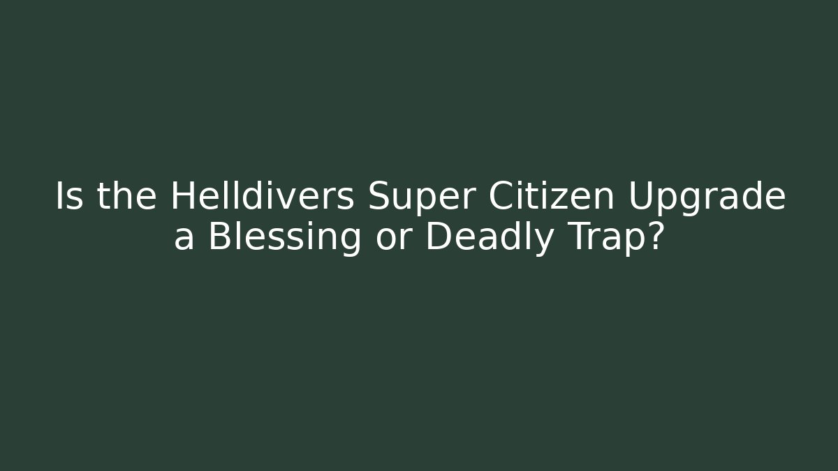 Is the Helldivers Super Citizen Upgrade a Blessing or Deadly Trap?