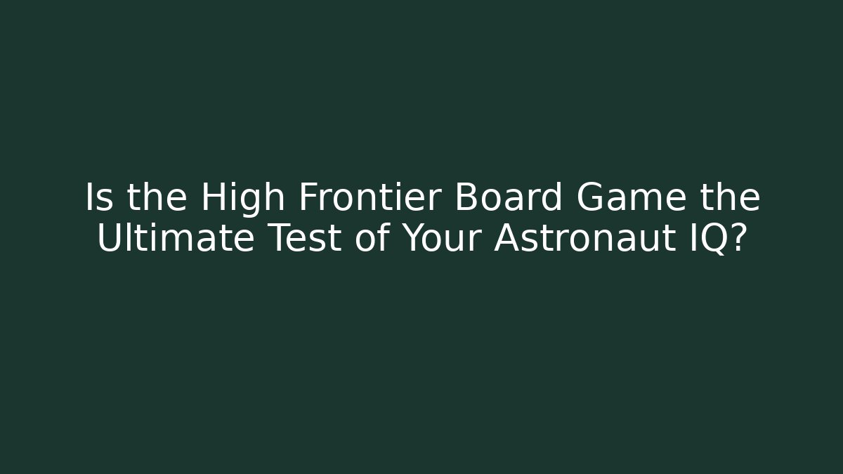 Is the High Frontier Board Game the Ultimate Test of Your Astronaut IQ?
