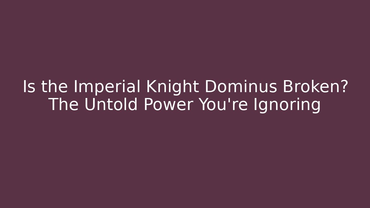Is the Imperial Knight Dominus Broken? The Untold Power You’re Ignoring