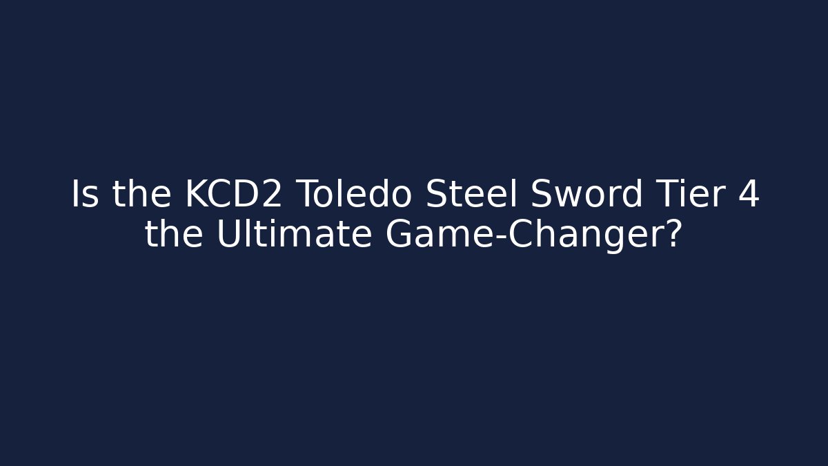 Is the KCD2 Toledo Steel Sword Tier 4 the Ultimate Game-Changer?