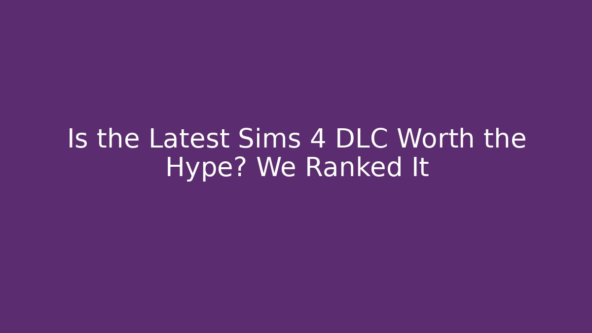 Is the Latest Sims 4 DLC Worth the Hype? We Ranked It