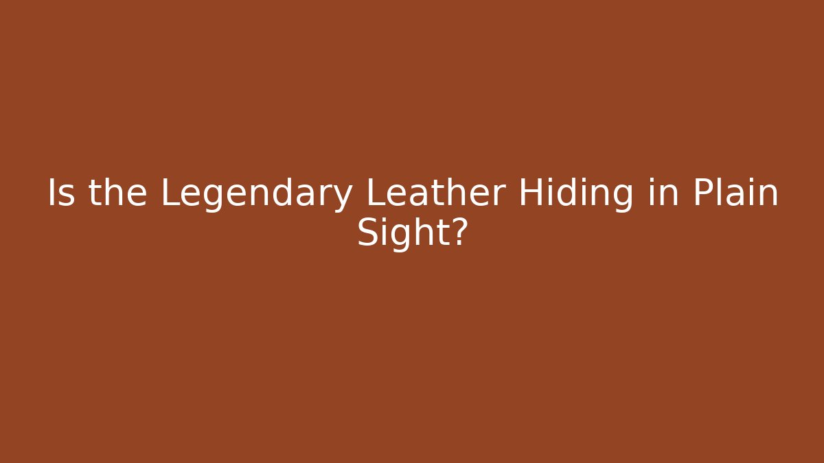 Is the Legendary Leather Hiding in Plain Sight?