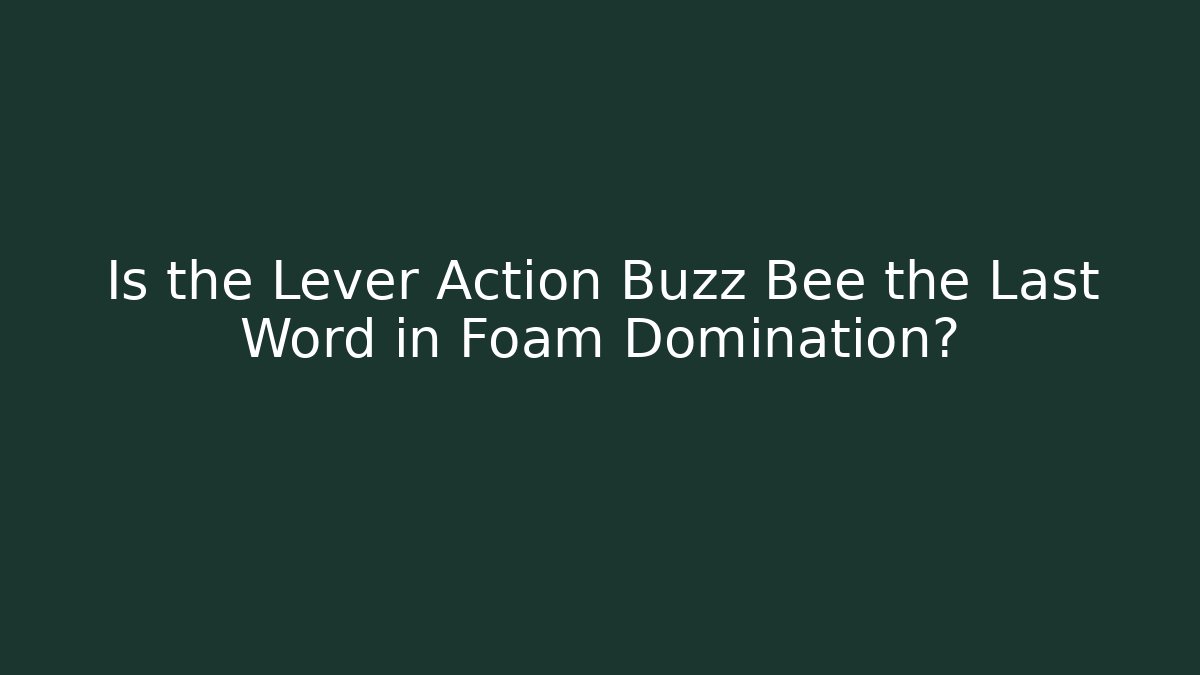 Is the Lever Action Buzz Bee the Last Word in Foam Domination?