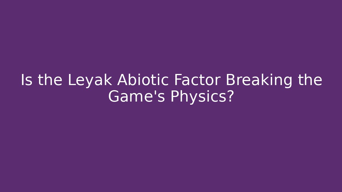 Is the Leyak Abiotic Factor Breaking the Game's Physics?