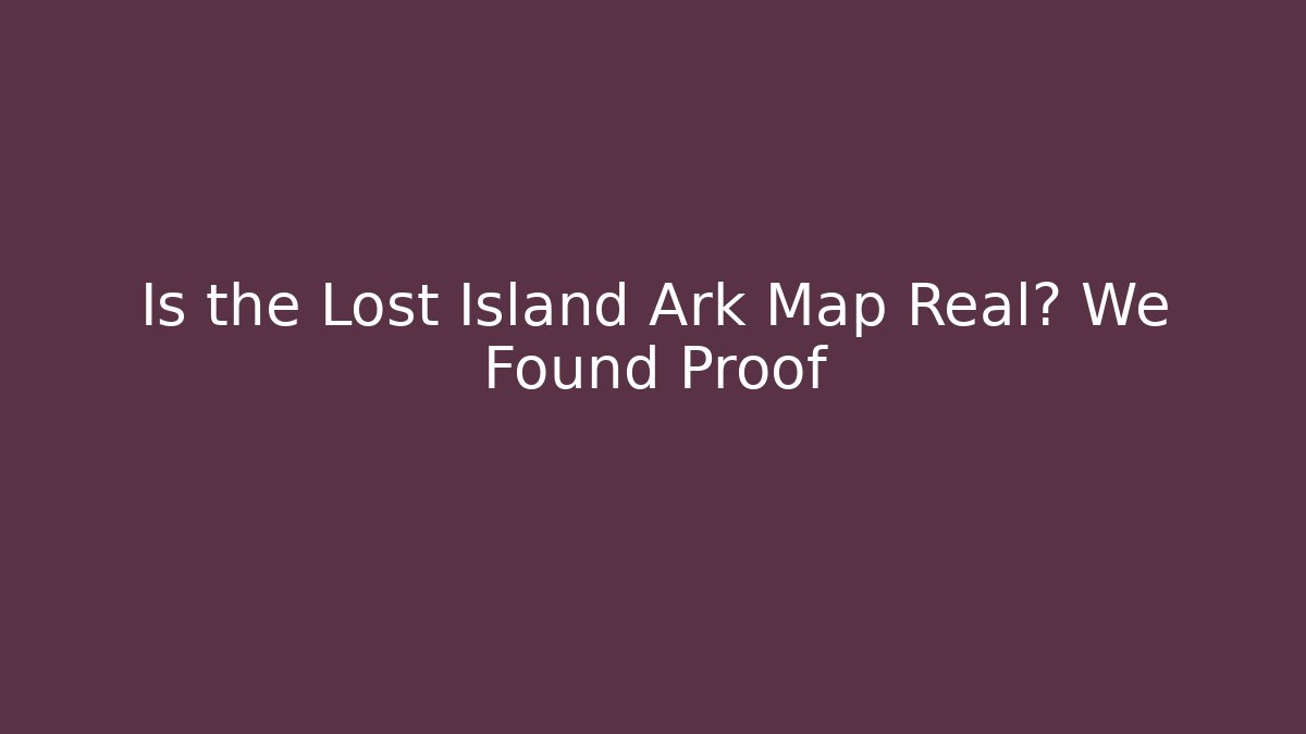 Is the Lost Island Ark Map Real? We Found Proof