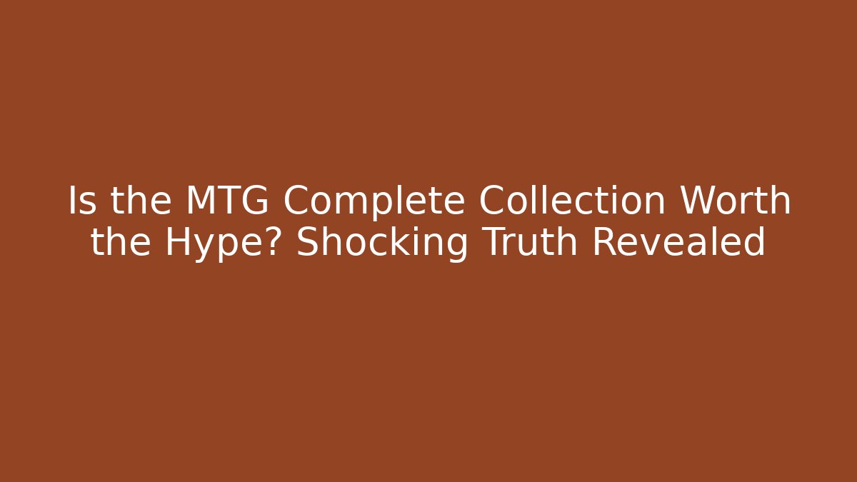 Is the MTG Complete Collection Worth the Hype? Shocking Truth Revealed