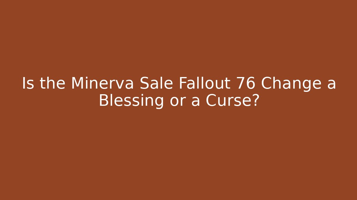 Is the Minerva Sale Fallout 76 Change a Blessing or a Curse?