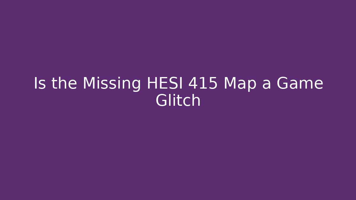 Is the Missing HESI 415 Map a Game Glitch