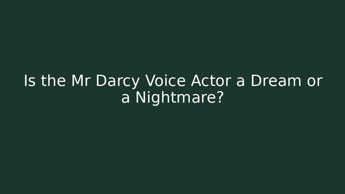 Is the Mr Darcy Voice Actor a Dream or a Nightmare?