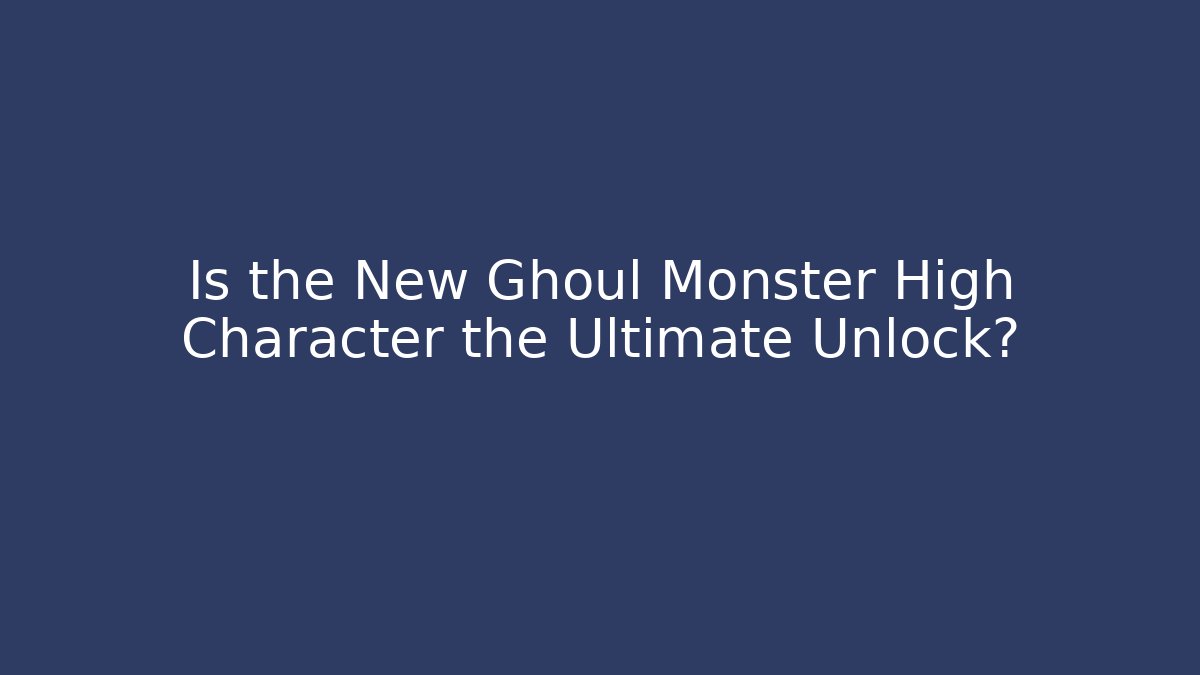 Is the New Ghoul Monster High Character the Ultimate Unlock?