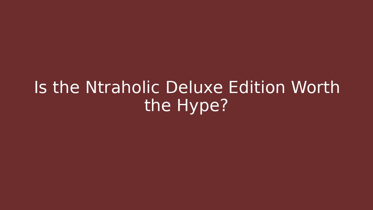 Is the Ntraholic Deluxe Edition Worth the Hype?