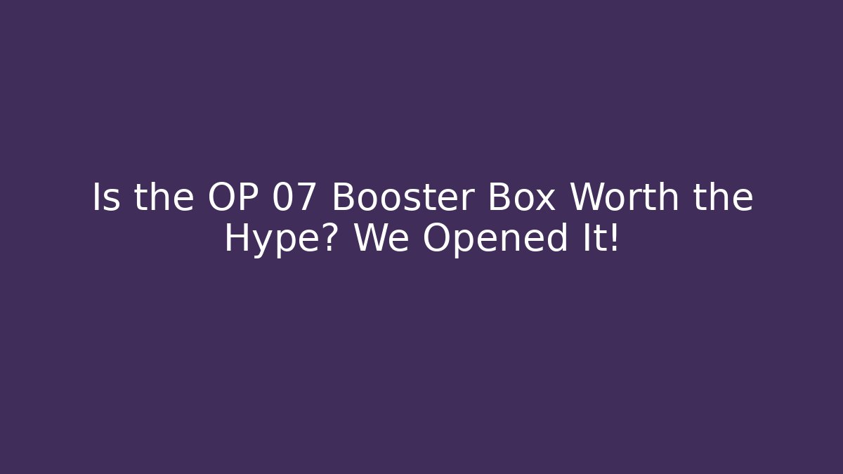 Is the OP 07 Booster Box Worth the Hype? We Opened It!