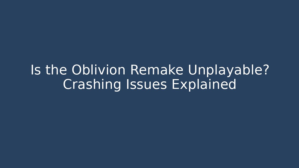 Is the Oblivion Remake Unplayable? Crashing Issues Explained