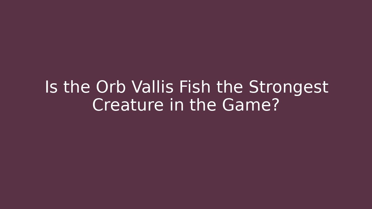 Is the Orb Vallis Fish the Strongest Creature in the Game?