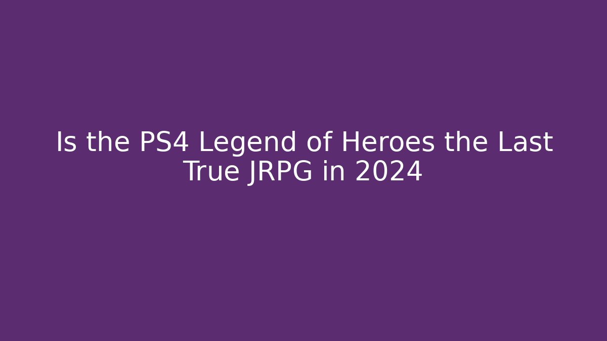Is the PS4 Legend of Heroes the Last True JRPG in 2024