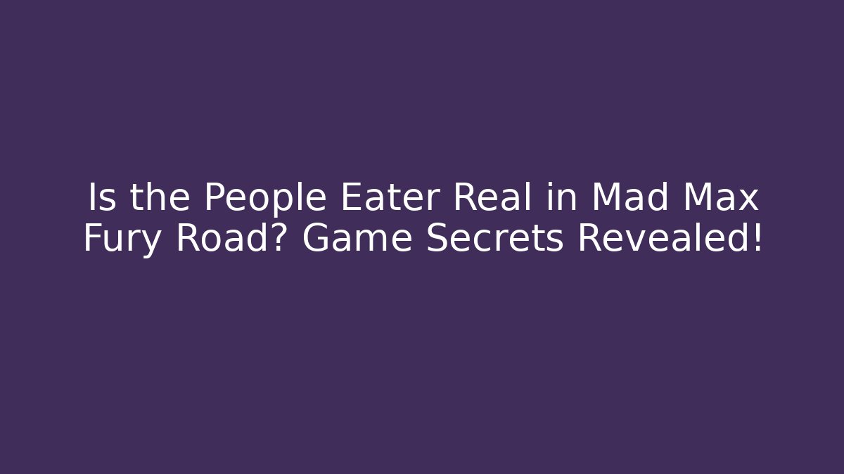 Is the People Eater Real in Mad Max Fury Road? Game Secrets Revealed!