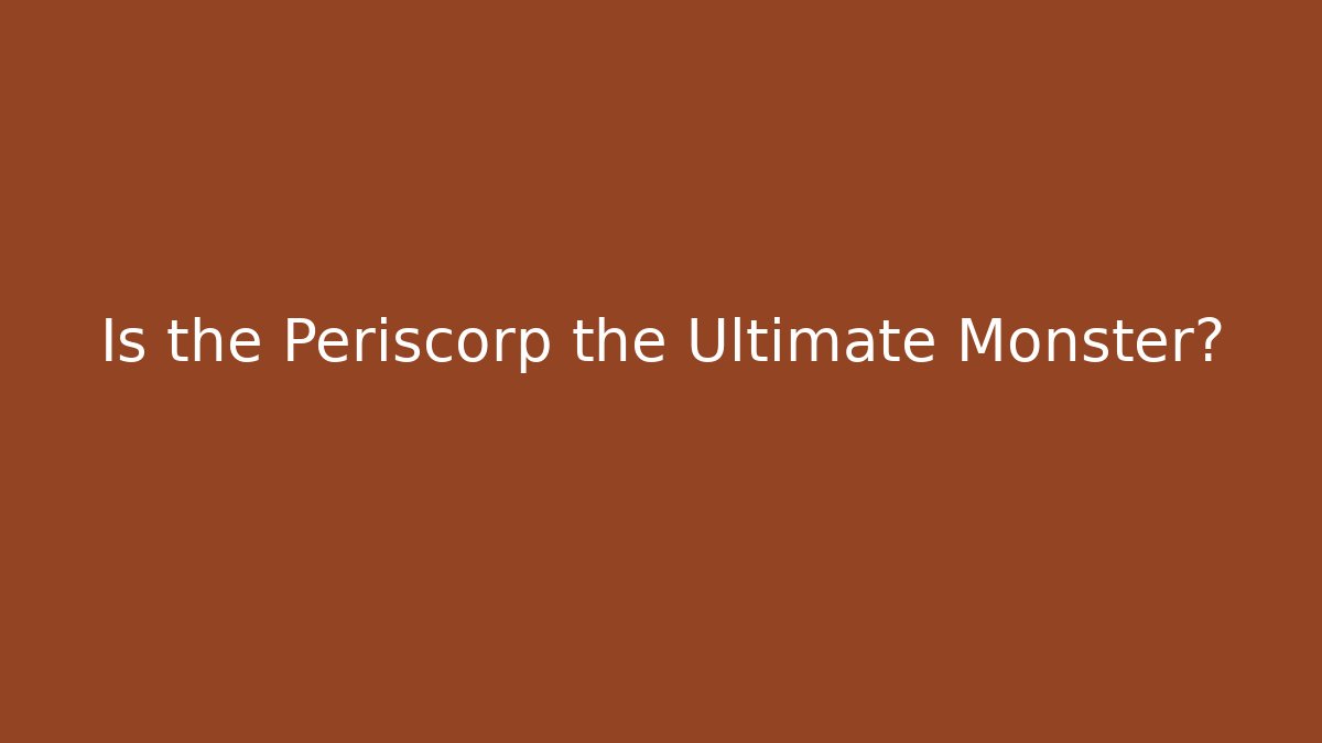 Is the Periscorp the Ultimate Monster?