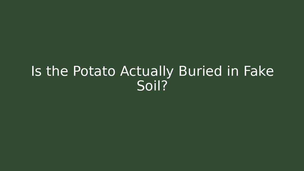 Is the Potato Actually Buried in Fake Soil?