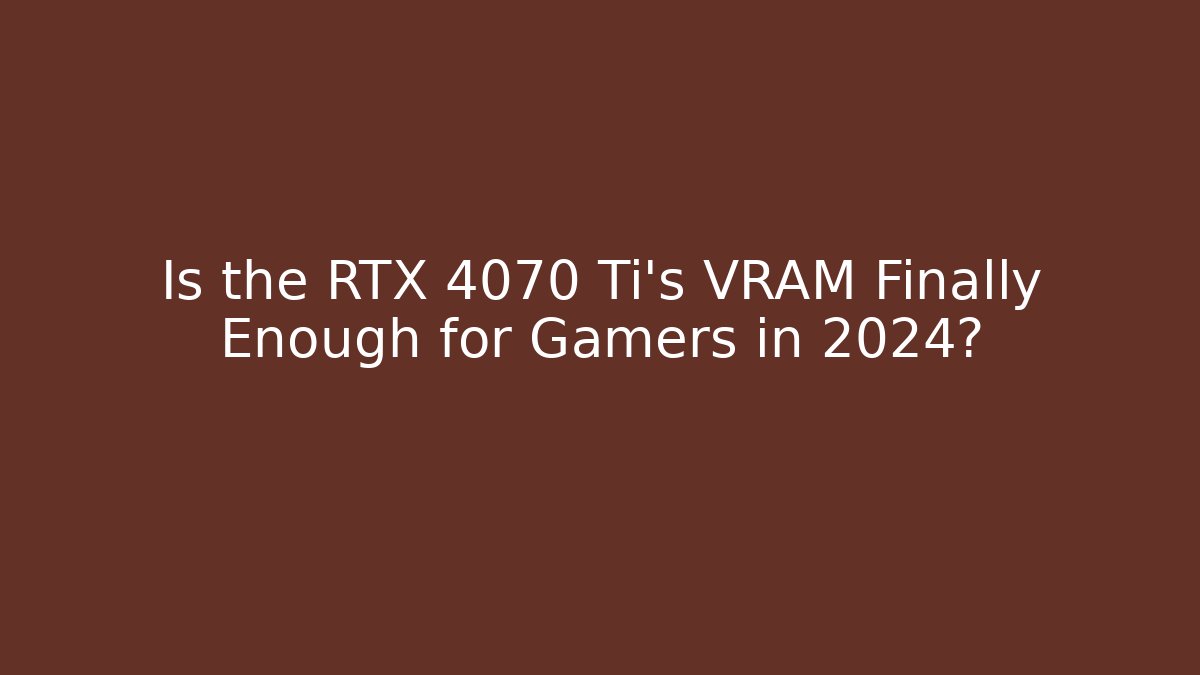 Is the RTX 4070 Ti’s VRAM Finally Enough for Gamers in 2024?
