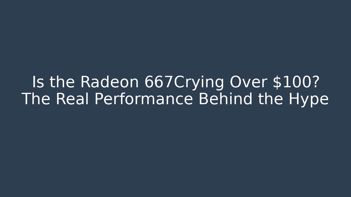 Is the Radeon 667Crying Over $100? The Real Performance Behind the Hype