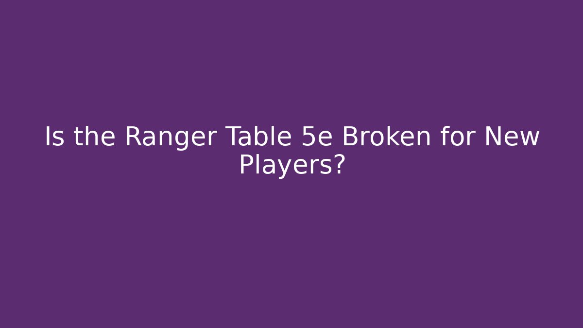 Is the Ranger Table 5e Broken for New Players?